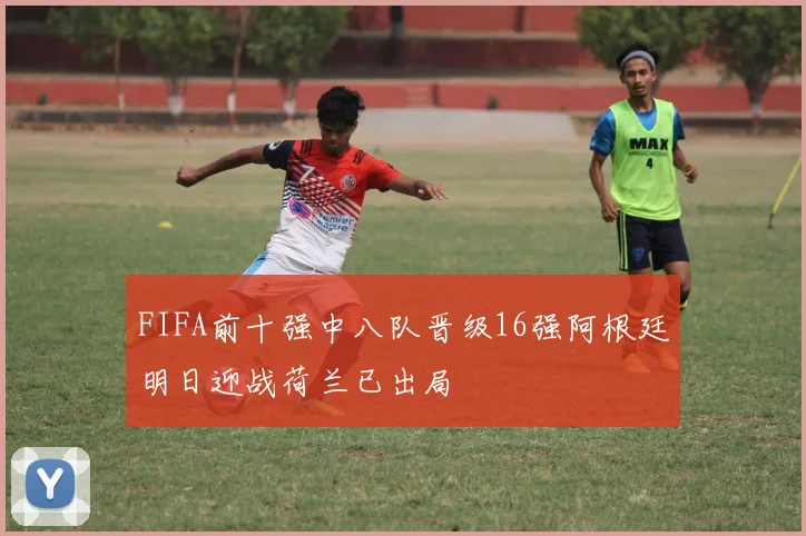 FIFA前十强中八队晋级16强阿根廷明日迎战荷兰已出局