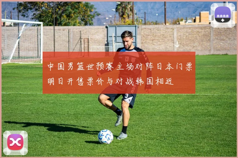 中国男篮世预赛主场对阵日本门票明日开售票价与对战韩国相近