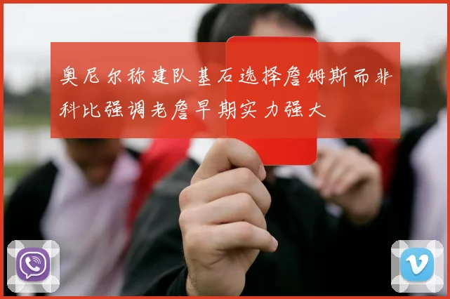 奥尼尔称建队基石选择詹姆斯而非科比强调老詹早期实力强大