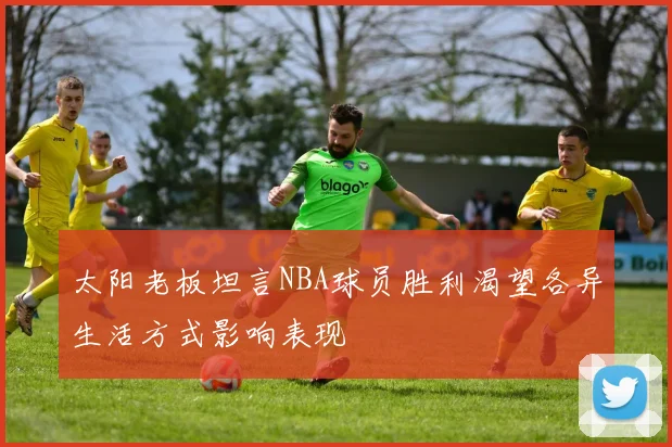 太阳老板坦言NBA球员胜利渴望各异生活方式影响表现