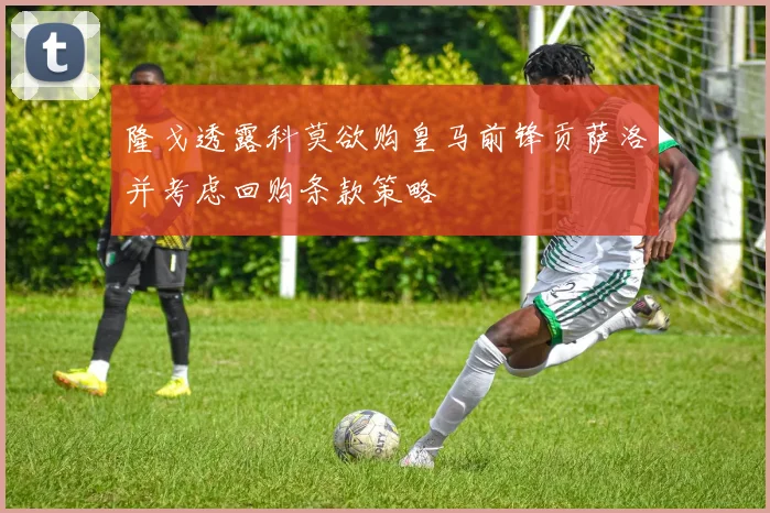 隆戈透露科莫欲购皇马前锋贡萨洛并考虑回购条款策略