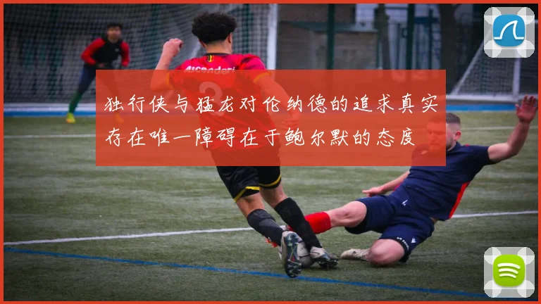 独行侠与猛龙对伦纳德的追求真实存在唯一障碍在于鲍尔默的态度