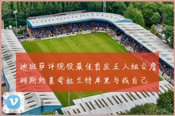 迪班萨评现役最佳首发五人组合詹姆斯约基奇杜兰特库里与我自己
