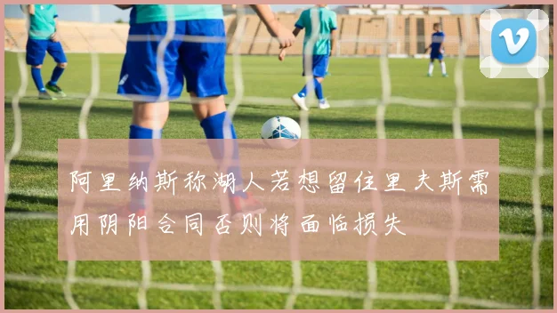 阿里纳斯称湖人若想留住里夫斯需用阴阳合同否则将面临损失