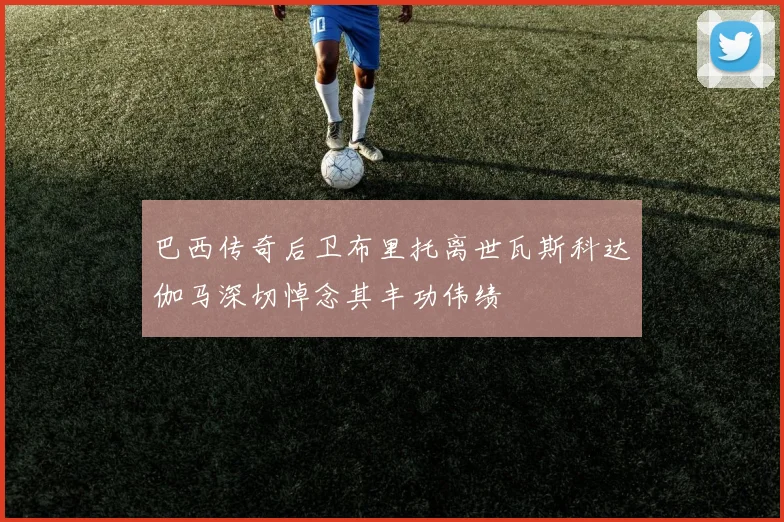 巴西传奇后卫布里托离世瓦斯科达伽马深切悼念其丰功伟绩