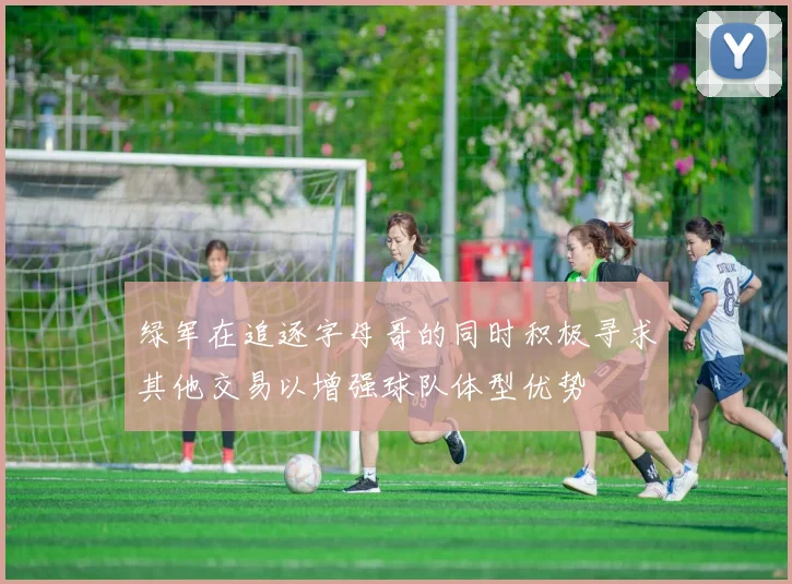 绿军在追逐字母哥的同时积极寻求其他交易以增强球队体型优势