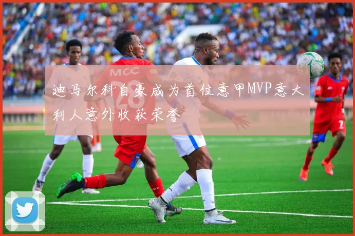 迪马尔科自豪成为首位意甲MVP意大利人意外收获荣誉