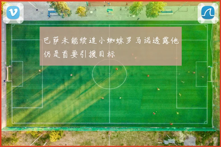 巴萨未能续追小蜘蛛罗马诺透露他仍是首要引援目标