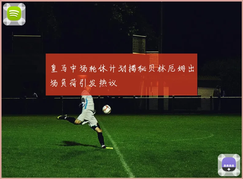 皇马中场轮休计划揭秘贝林厄姆出场负荷引发热议