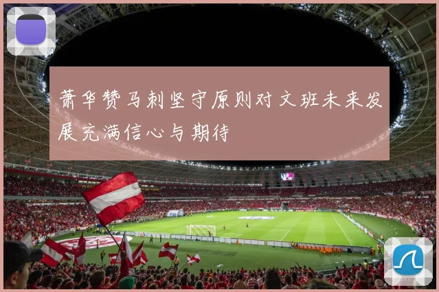萧华赞马刺坚守原则对文班未来发展充满信心与期待