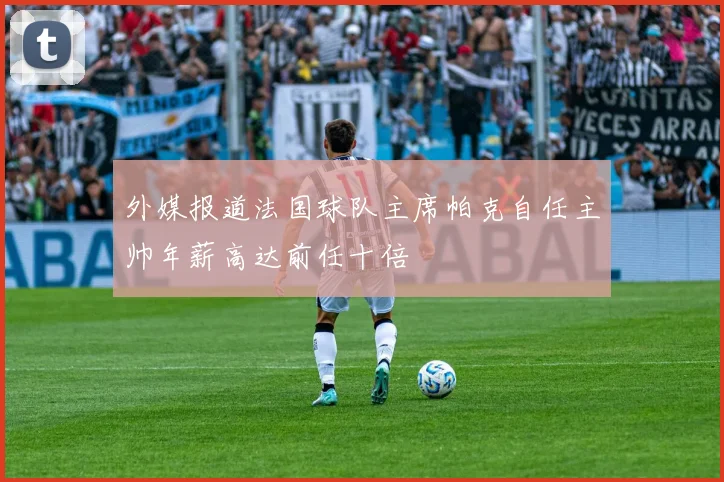 外媒报道法国球队主席帕克自任主帅年薪高达前任十倍