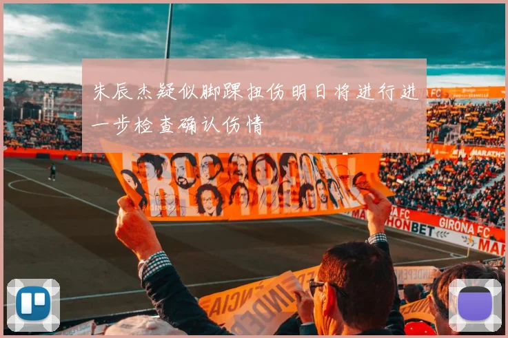 朱辰杰疑似脚踝扭伤明日将进行进一步检查确认伤情