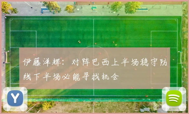 伊藤洋辉：对阵巴西上半场稳守防线下半场必能寻找机会