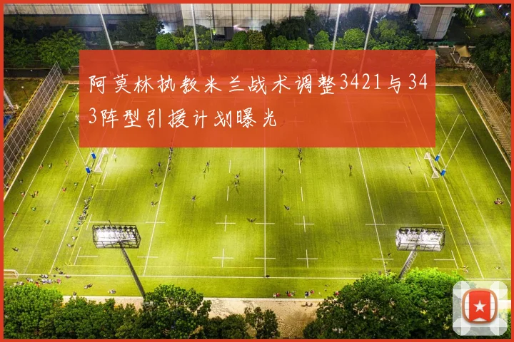 阿莫林执教米兰战术调整3421与343阵型引援计划曝光