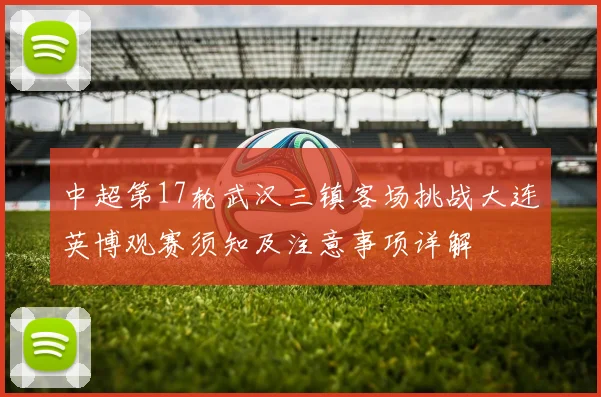 中超第17轮武汉三镇客场挑战大连英博观赛须知及注意事项详解