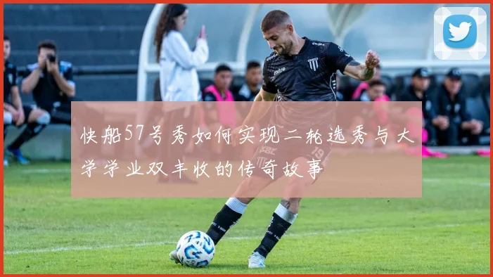 快船57号秀如何实现二轮选秀与大学学业双丰收的传奇故事