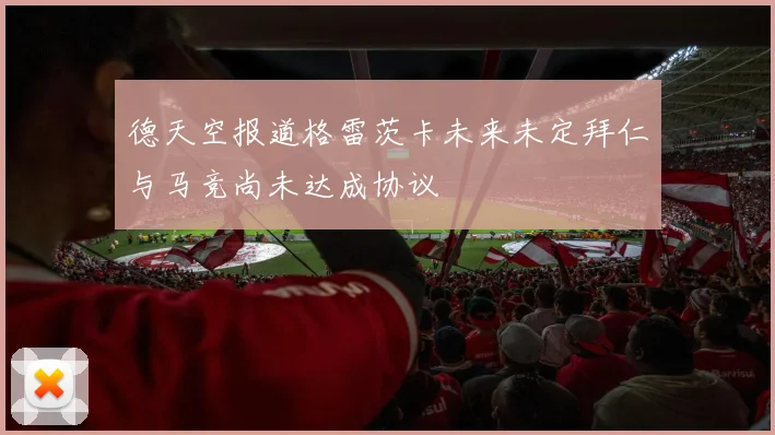 德天空报道格雷茨卡未来未定拜仁与马竞尚未达成协议