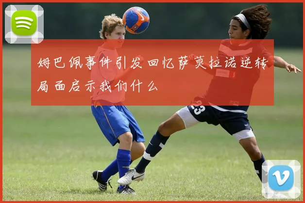 姆巴佩事件引发回忆萨莫拉诺逆转局面启示我们什么