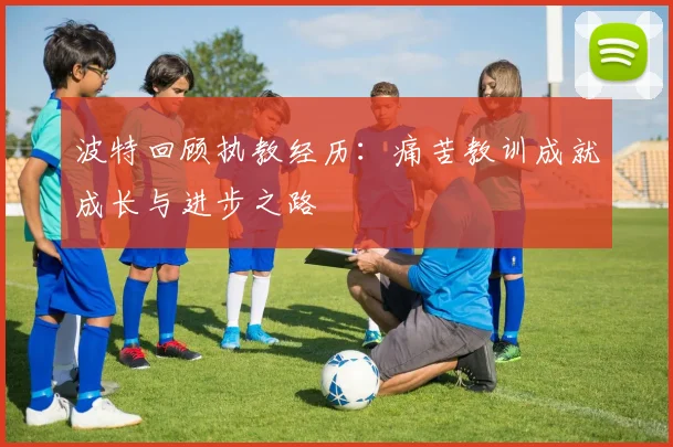 波特回顾执教经历：痛苦教训成就成长与进步之路