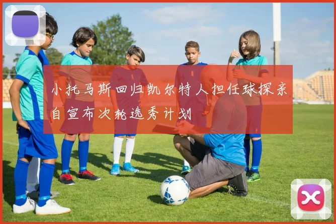 小托马斯回归凯尔特人担任球探亲自宣布次轮选秀计划