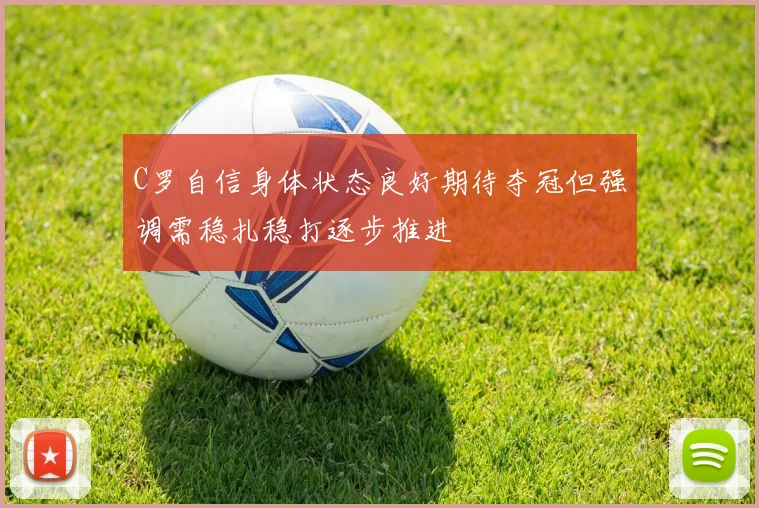 C罗自信身体状态良好期待夺冠但强调需稳扎稳打逐步推进