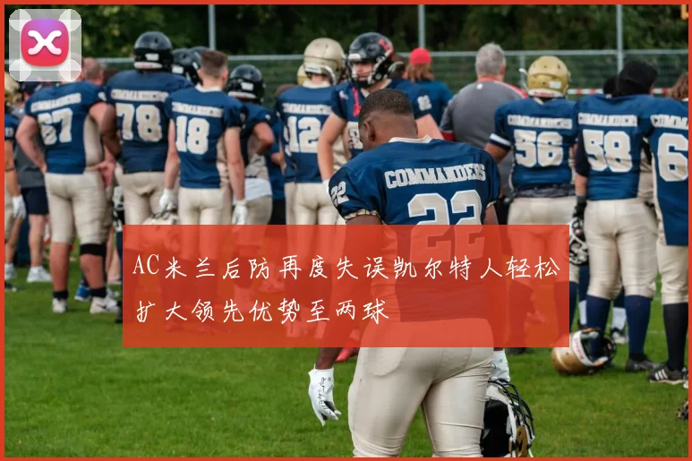 AC米兰后防再度失误凯尔特人轻松扩大领先优势至两球