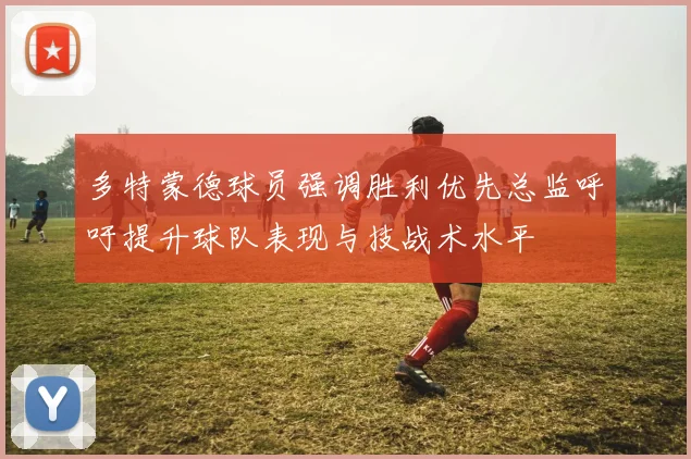 多特蒙德球员强调胜利优先总监呼吁提升球队表现与技战术水平