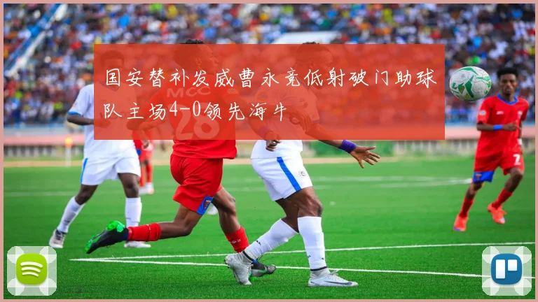国安替补发威曹永竞低射破门助球队主场4-0领先海牛