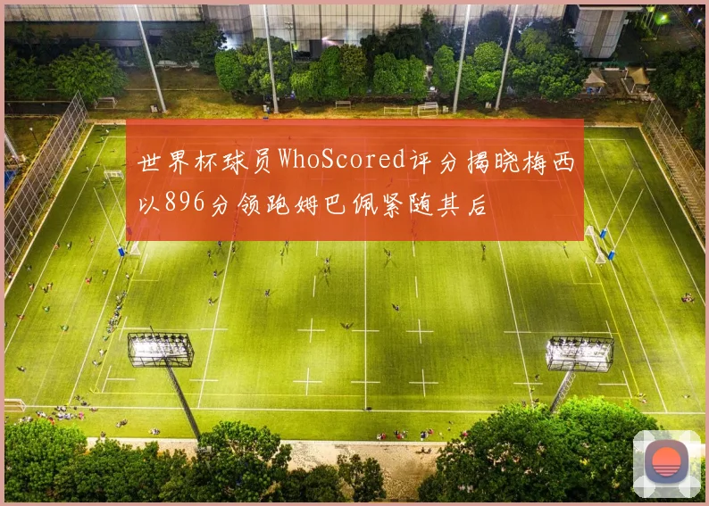 世界杯球员WhoScored评分揭晓梅西以896分领跑姆巴佩紧随其后